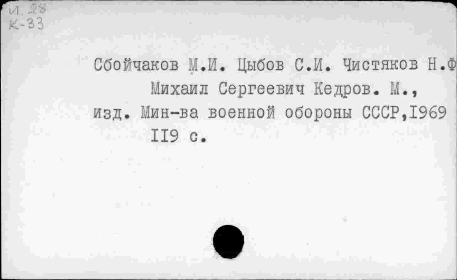 ﻿И. 53 к-33
Сбойчаков М.И. Цыбов С.И. Чистяков Н.
Михаил Сергеевич Кедров. М., изд. Мин-ва военной обороны СССР,1969 119 с.